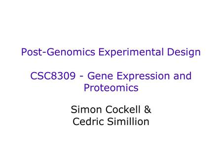 Post-Genomics Experimental Design CSC8309 - Gene Expression and Proteomics Simon Cockell & Cedric Simillion.