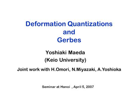 Deformation Quantizations and Gerbes Yoshiaki Maeda (Keio University) Joint work with H.Omori, N.Miyazaki, A.Yoshioka Seminar at Hanoi, April 5, 2007.