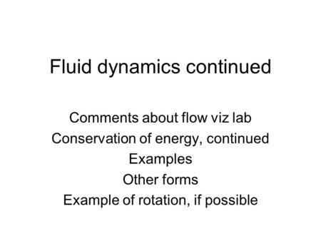 Fluid dynamics continued Comments about flow viz lab Conservation of energy, continued Examples Other forms Example of rotation, if possible.