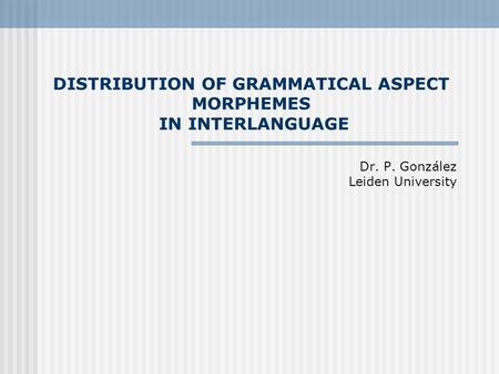 DISTRIBUTION OF GRAMMATICAL ASPECT MORPHEMES IN INTERLANGUAGE Dr. P. González Leiden University.