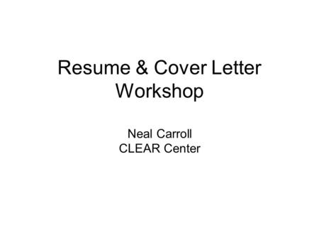 Resume & Cover Letter Workshop Neal Carroll CLEAR Center.