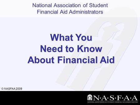 National Association of Student Financial Aid Administrators © NASFAA 2009 What You Need to Know About Financial Aid.