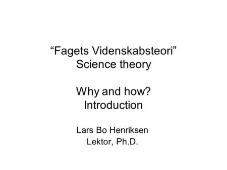 “Fagets Videnskabsteori” Science theory Why and how? Introduction Lars Bo Henriksen Lektor, Ph.D.