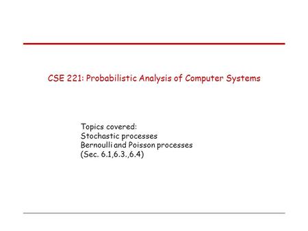 CSE 221: Probabilistic Analysis of Computer Systems Topics covered: Stochastic processes Bernoulli and Poisson processes (Sec. 6.1,6.3.,6.4)