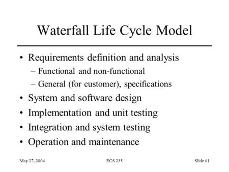 May 27, 2004ECS 235Slide #1 Waterfall Life Cycle Model Requirements definition and analysis –Functional and non-functional –General (for customer), specifications.