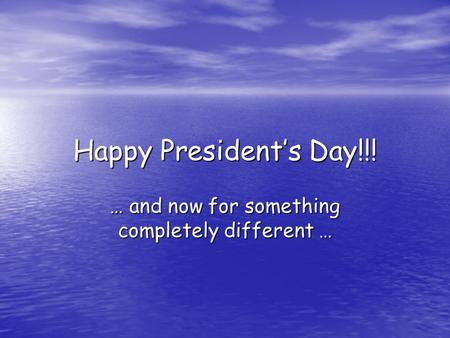 Happy President’s Day!!! … and now for something completely different …