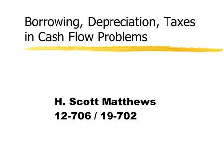 Borrowing, Depreciation, Taxes in Cash Flow Problems H. Scott Matthews 12-706 / 19-702.