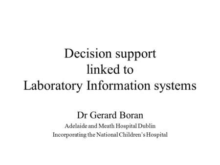 Decision support linked to Laboratory Information systems Dr Gerard Boran Adelaide and Meath Hospital Dublin Incorporating the National Children’s Hospital.