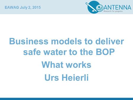 EAWAG July 2, 2015 Business models to deliver safe water to the BOP What works Urs Heierli.