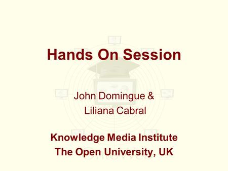 Hands On Session John Domingue & Liliana Cabral Knowledge Media Institute The Open University, UK.