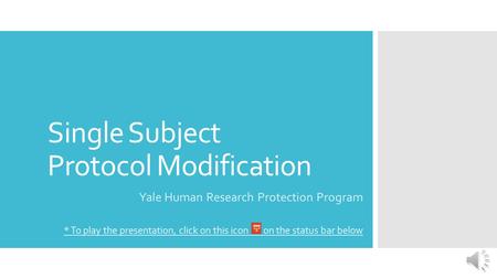 Single Subject Protocol Modification Yale Human Research Protection Program * To play the presentation, click on this icon on the status bar below.