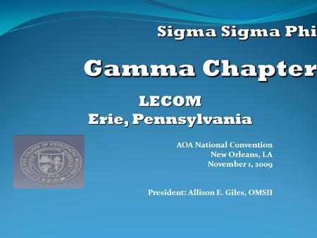 AOA National Convention New Orleans, LA November 1, 2009 President: Allison E. Giles, OMSII LECOM Erie, Pennsylvania.