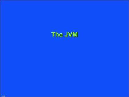 Oop The JVM. oop What’s a JVM uA computing machine (just like 8086, but not produced by Intel) lAbstract: machine is specified in a book. lConcrete: anyone.