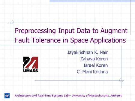 Preprocessing Input Data to Augment Fault Tolerance in Space Applications Jayakrishnan K. Nair Zahava Koren Israel Koren C. Mani Krishna Architecture and.