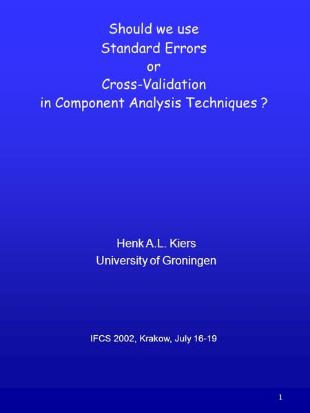 1 Should we use Standard Errors or Cross-Validation in Component Analysis Techniques ? Henk A.L. Kiers University of Groningen IFCS 2002, Krakow, July.