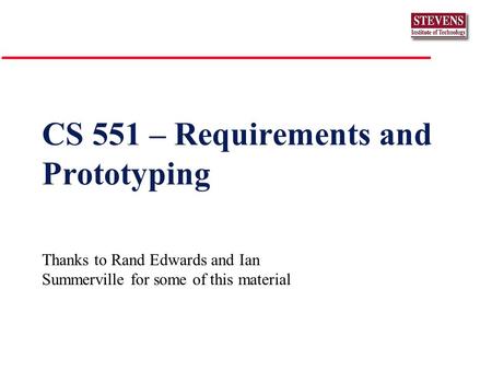 CS 551 – Requirements and Prototyping Thanks to Rand Edwards and Ian Summerville for some of this material.