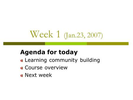 Week 1 (Jan.23, 2007) Agenda for today Learning community building Course overview Next week.