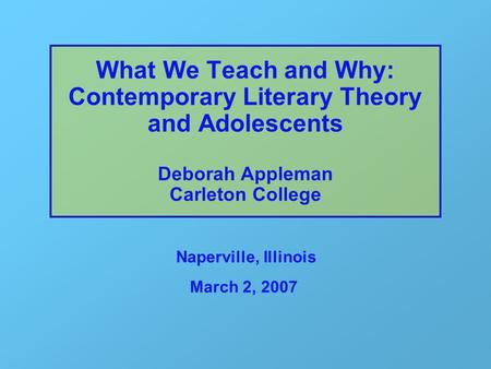 What We Teach and Why: Contemporary Literary Theory and Adolescents Deborah Appleman Carleton College Naperville, Illinois March 2, 2007.