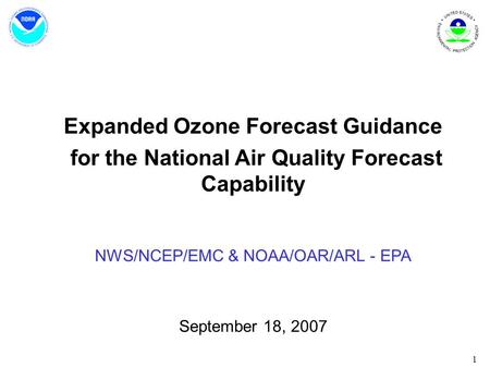 1 Expanded Ozone Forecast Guidance for the National Air Quality Forecast Capability NWS/NCEP/EMC & NOAA/OAR/ARL - EPA September 18, 2007.