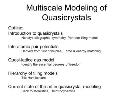 Multiscale Modeling of Quasicrystals Outline: Introduction to quasicrystals Noncrystallographic symmetry, Penrose tiling model Interatomic pair potentials.