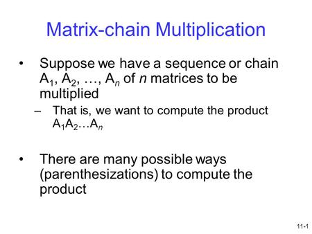 11-1 Matrix-chain Multiplication Suppose we have a sequence or chain A 1, A 2, …, A n of n matrices to be multiplied –That is, we want to compute the product.