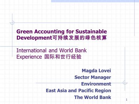 1 Green Accounting for Sustainable Development 可持续发展的绿色核算 International and World Bank Experience 国际和世行经验 Magda Lovei Sector Manager Environment East Asia.