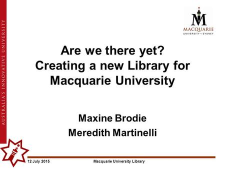 12 July 2015Macquarie University Library Are we there yet? Creating a new Library for Macquarie University Maxine Brodie Meredith Martinelli.