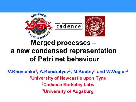 Merged processes – a new condensed representation of Petri net behaviour V.Khomenko 1, A.Kondratyev 2, M.Koutny 1 and W.Vogler 3 1 University of Newcastle.