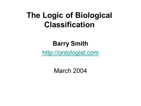 The Logic of Biological Classification Barry Smith  March 2004.