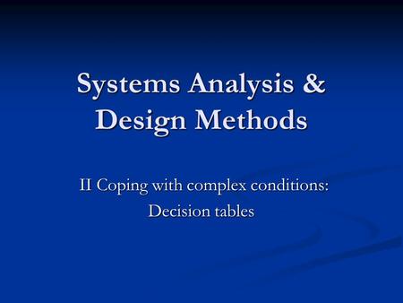 Systems Analysis & Design Methods II Coping with complex conditions: II Coping with complex conditions: Decision tables.