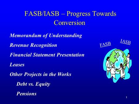 1 FASB/IASB – Progress Towards Conversion Memorandum of Understanding Revenue Recognition Financial Statement Presentation Leases Other Projects in the.