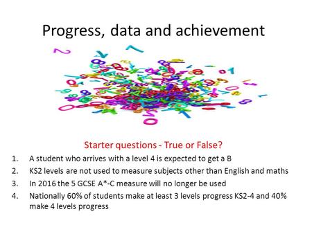 Progress, data and achievement Starter questions - True or False? 1.A student who arrives with a level 4 is expected to get a B 2.KS2 levels are not used.