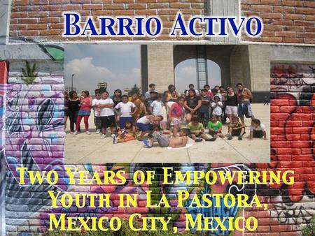 Barrio Activo Community Youth Center Youth Participated in: –Discussion Groups –Summer Camp -Summer Workshops: –English Lessons –Sexual Education and.