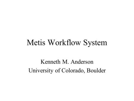 Metis Workflow System Kenneth M. Anderson University of Colorado, Boulder.