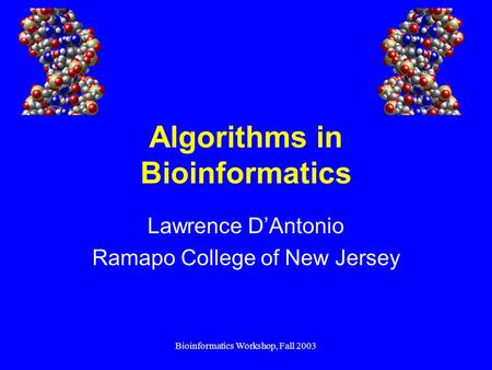 Bioinformatics Workshop, Fall 2003 Algorithms in Bioinformatics Lawrence D’Antonio Ramapo College of New Jersey.