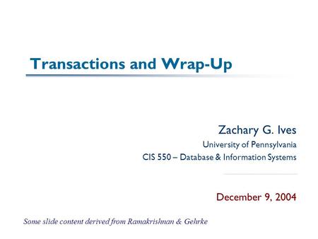 Transactions and Wrap-Up Zachary G. Ives University of Pennsylvania CIS 550 – Database & Information Systems December 9, 2004 Some slide content derived.