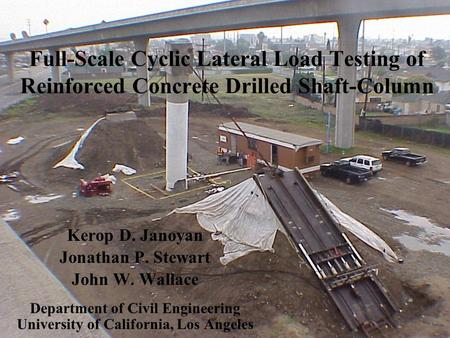 Full-Scale Cyclic Lateral Load Testing of Reinforced Concrete Drilled Shaft-Column Kerop D. Janoyan Jonathan P. Stewart John W. Wallace Department of Civil.