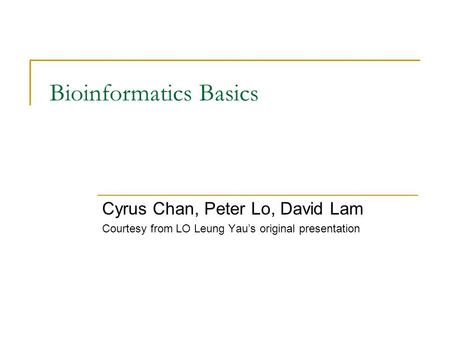 Bioinformatics Basics Cyrus Chan, Peter Lo, David Lam Courtesy from LO Leung Yau’s original presentation.