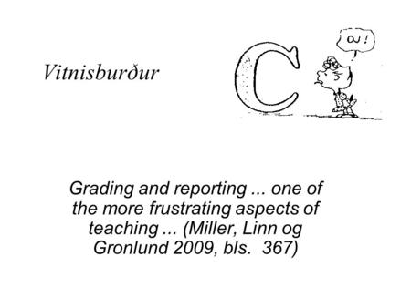 Vitnisburður Grading and reporting... one of the more frustrating aspects of teaching... (Miller, Linn og Gronlund 2009, bls. 367)