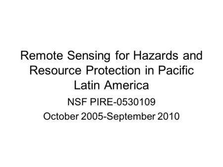 Remote Sensing for Hazards and Resource Protection in Pacific Latin America NSF PIRE-0530109 October 2005-September 2010.