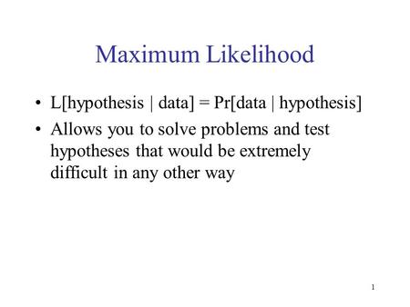 1 Maximum Likelihood L[hypothesis | data] = Pr[data | hypothesis] Allows you to solve problems and test hypotheses that would be extremely difficult in.