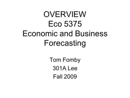 OVERVIEW Eco 5375 Economic and Business Forecasting Tom Fomby 301A Lee Fall 2009.