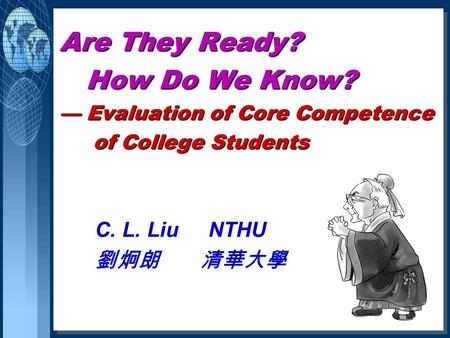 Are They Ready? How Do We Know? — Evaluation of Core Competence of College Students C. L. Liu NTHU 劉炯朗 清華大學.