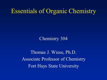 Essentials of Organic Chemistry Chemistry 304 Thomas J. Wiese, Ph.D. Associate Professor of Chemistry Fort Hays State University.