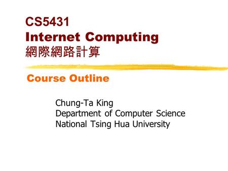 Course Outline CS5431 Internet Computing 網際網路計算 Chung-Ta King Department of Computer Science National Tsing Hua University.