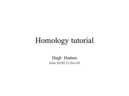 Homology tutorial Hugh Hudson Solar MURI 21-Nov-03.