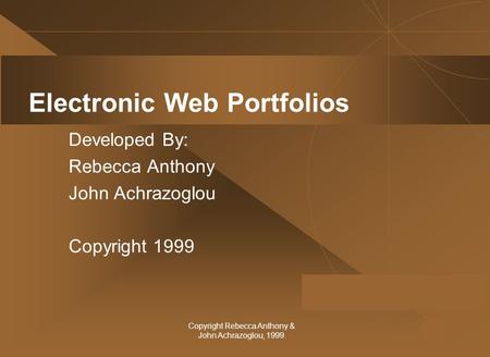 0 Copyright Rebecca Anthony & John Achrazoglou, 1999. Electronic Web Portfolios Developed By: Rebecca Anthony John Achrazoglou Copyright 1999.