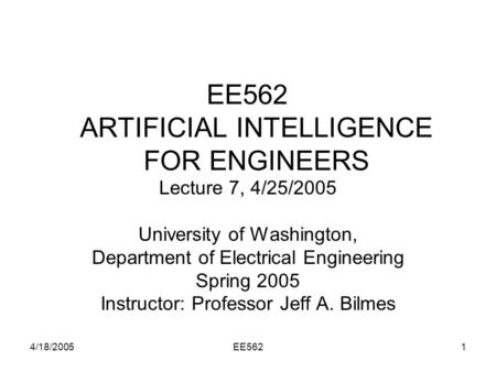 4/18/2005EE5621 EE562 ARTIFICIAL INTELLIGENCE FOR ENGINEERS Lecture 7, 4/25/2005 University of Washington, Department of Electrical Engineering Spring.