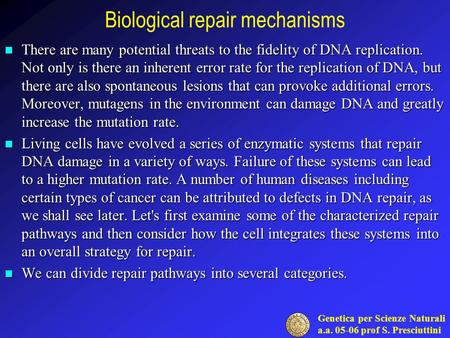 Genetica per Scienze Naturali a.a. 05-06 prof S. Presciuttini Biological repair mechanisms There are many potential threats to the fidelity of DNA replication.