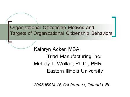 Organizational Citizenship Motives and Targets of Organizational Citizenship Behaviors Kathryn Acker, MBA Triad Manufacturing Inc. Melody L. Wollan, Ph.D.,